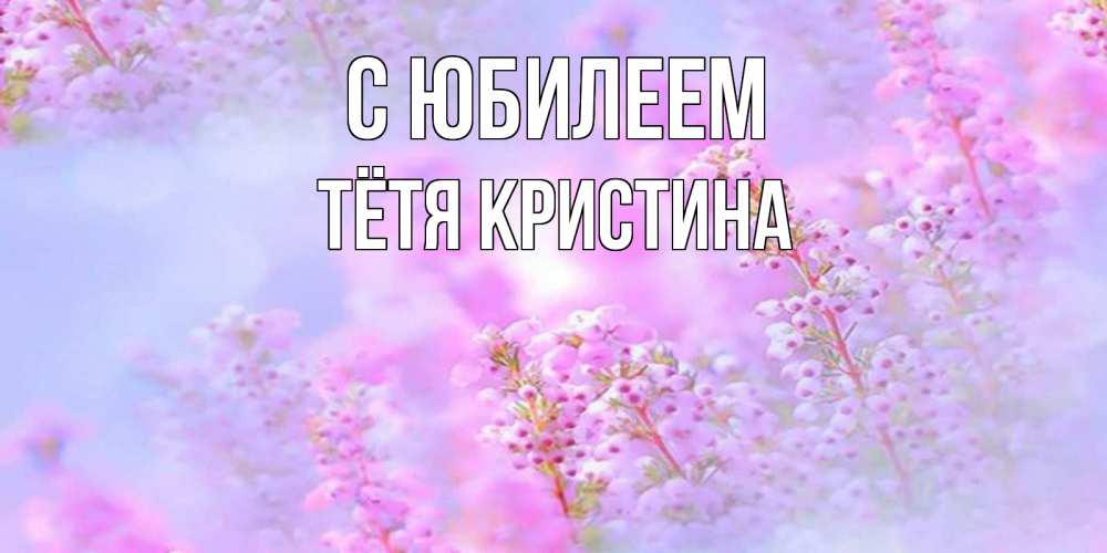 Открытка на каждый день с именем, Тётя-Кристина С юбилеем красивая открытка с мелкими цветами Прикольная открытка с пожеланием онлайн скачать бесплатно 