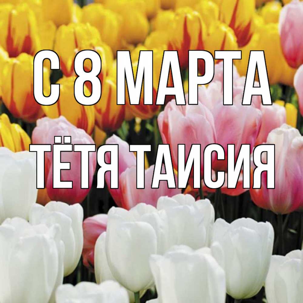 Открытка на каждый день с именем, Тётя-Таисия С 8 МАРТА разноцветные цветы Прикольная открытка с пожеланием онлайн скачать бесплатно 