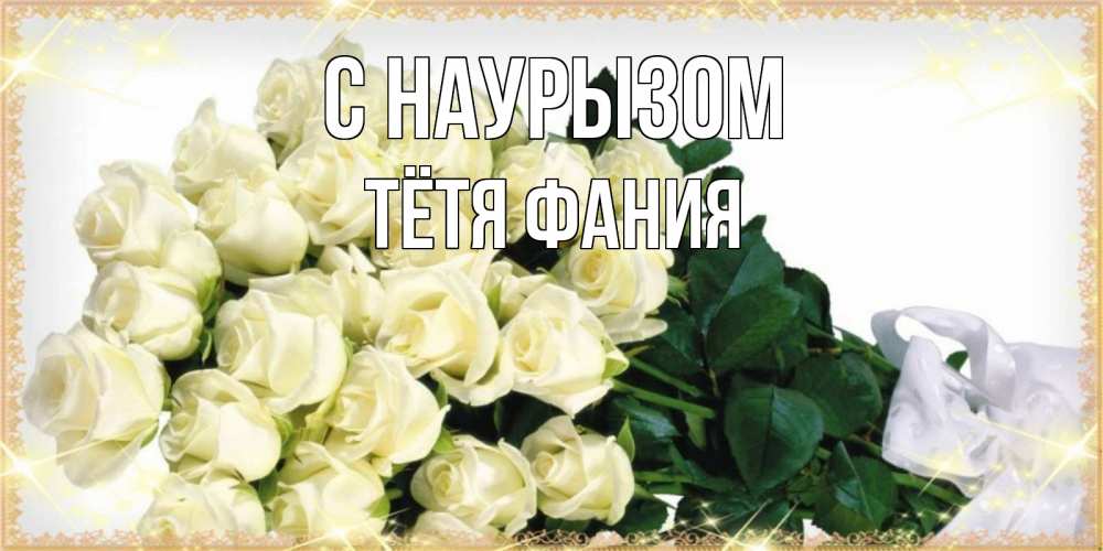 Открытка на каждый день с именем, Тётя-Фания С наурызом букет с розами желтокремового цвета для любимой на праздник весны наурыз Прикольная открытка с пожеланием онлайн скачать бесплатно 