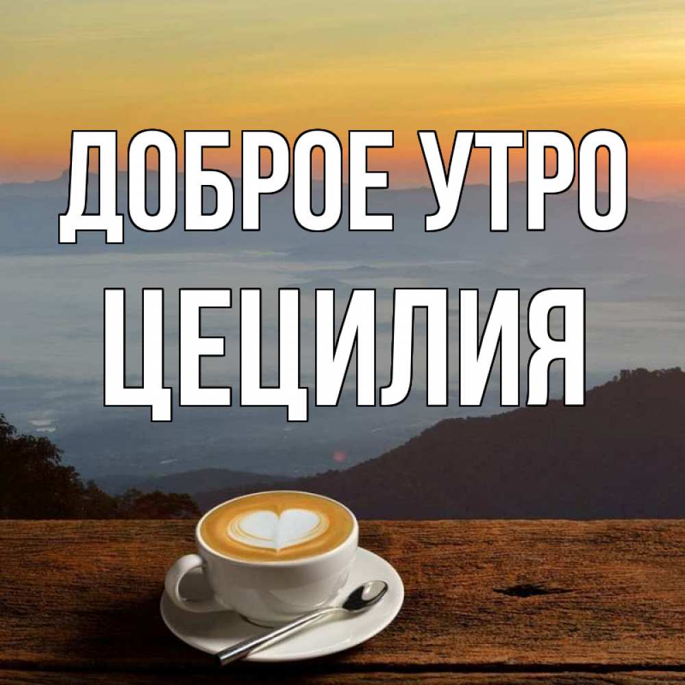Открытка на каждый день с именем, Цецилия Доброе утро кофе на высоте Прикольная открытка с пожеланием онлайн скачать бесплатно 
