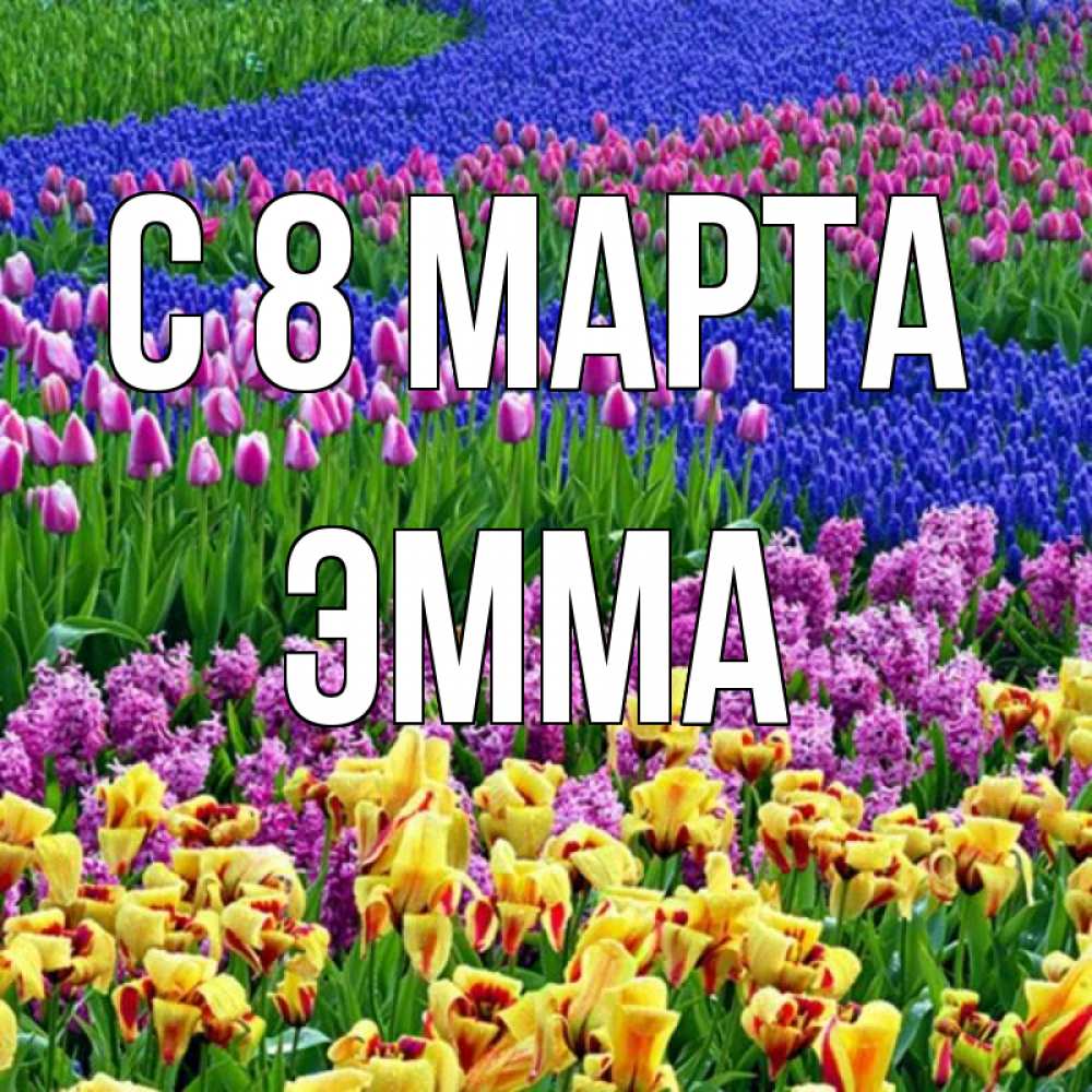 Открытка на каждый день с именем, Эмма С 8 МАРТА цветы Прикольная открытка с пожеланием онлайн скачать бесплатно 