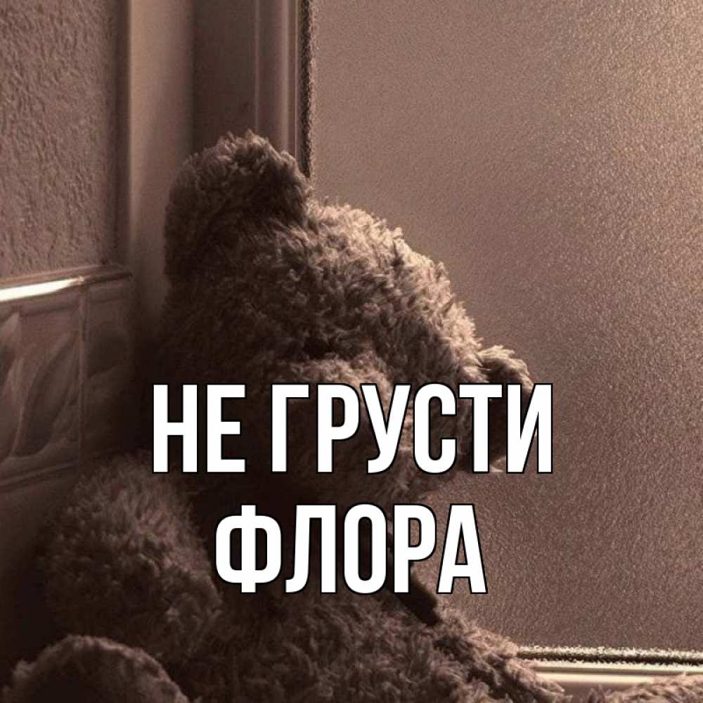 Открытка на каждый день с именем, Флора Не грусти стекол рефленое Прикольная открытка с пожеланием онлайн скачать бесплатно 