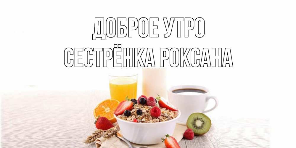 Открытка на каждый день с именем, Сестрёнка-Роксана Доброе утро открытка с пожеланием добрейшего утречка Прикольная открытка с пожеланием онлайн скачать бесплатно 