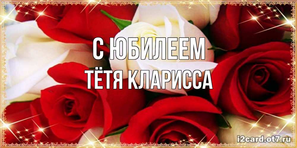 Открытка на каждый день с именем, Тётя-Кларисса С юбилеем открытка на день рождения с белыми и красными розами Прикольная открытка с пожеланием онлайн скачать бесплатно 