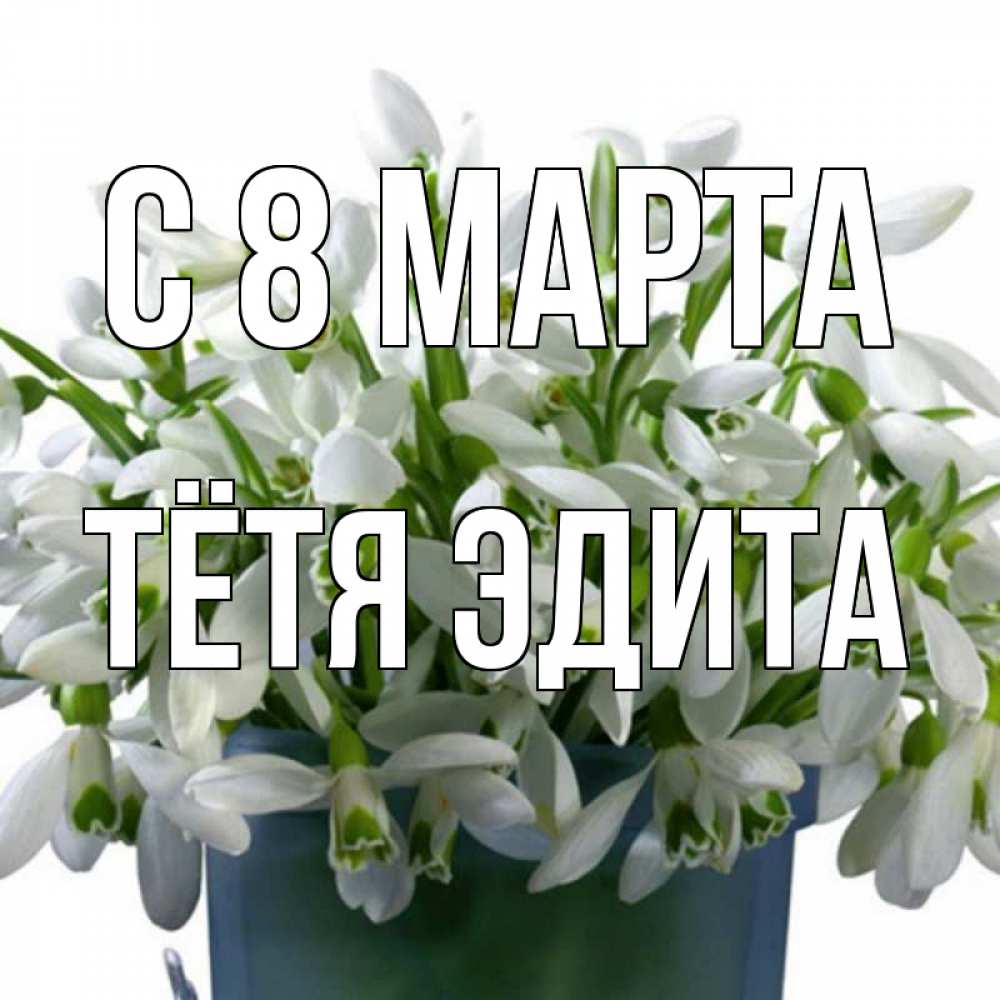 Открытка на каждый день с именем, Тётя-Эдита С 8 МАРТА цветы к международному женскому дню Прикольная открытка с пожеланием онлайн скачать бесплатно 