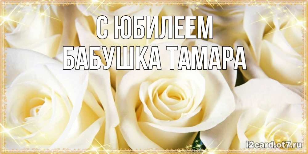 Открытка на каждый день с именем, Бабушка-Тамара С юбилеем розочки белого цвета на открытке Прикольная открытка с пожеланием онлайн скачать бесплатно 