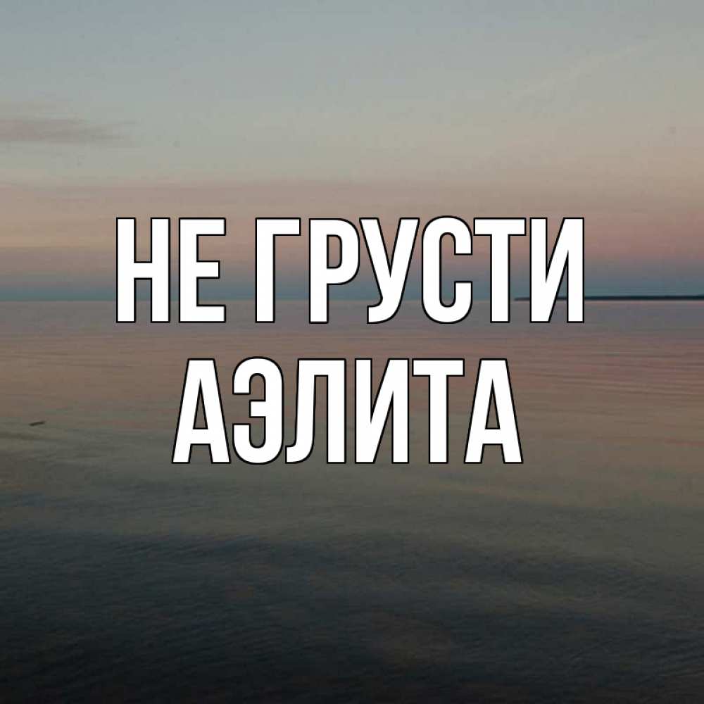 Открытка на каждый день с именем, Аэлита Не грусти водная гладь Прикольная открытка с пожеланием онлайн скачать бесплатно 