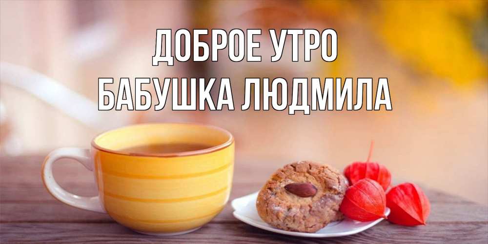 Открытка на каждый день с именем, Бабушка-Людмила Доброе утро добрейшее утречко с кофе Прикольная открытка с пожеланием онлайн скачать бесплатно 
