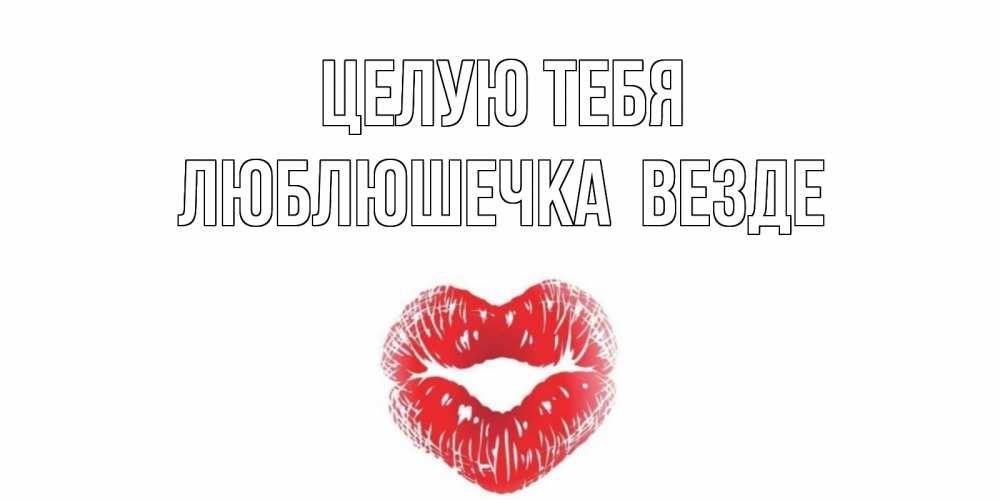 Открытка на каждый день с именем, Люблюшечка-целую-тебя-везде Целую тебя поцелуй Прикольная открытка с пожеланием онлайн скачать бесплатно 