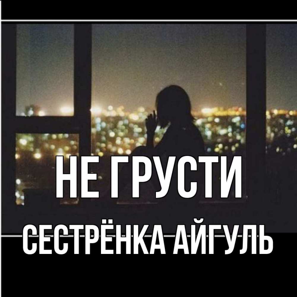 Открытка на каждый день с именем, Сестрёнка-Айгуль Не грусти смотрит на ночной город Прикольная открытка с пожеланием онлайн скачать бесплатно 