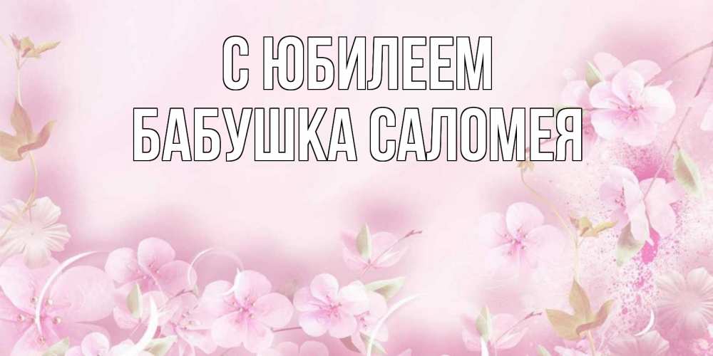 Открытка на каждый день с именем, Бабушка-Саломея С юбилеем нежные цветы Прикольная открытка с пожеланием онлайн скачать бесплатно 