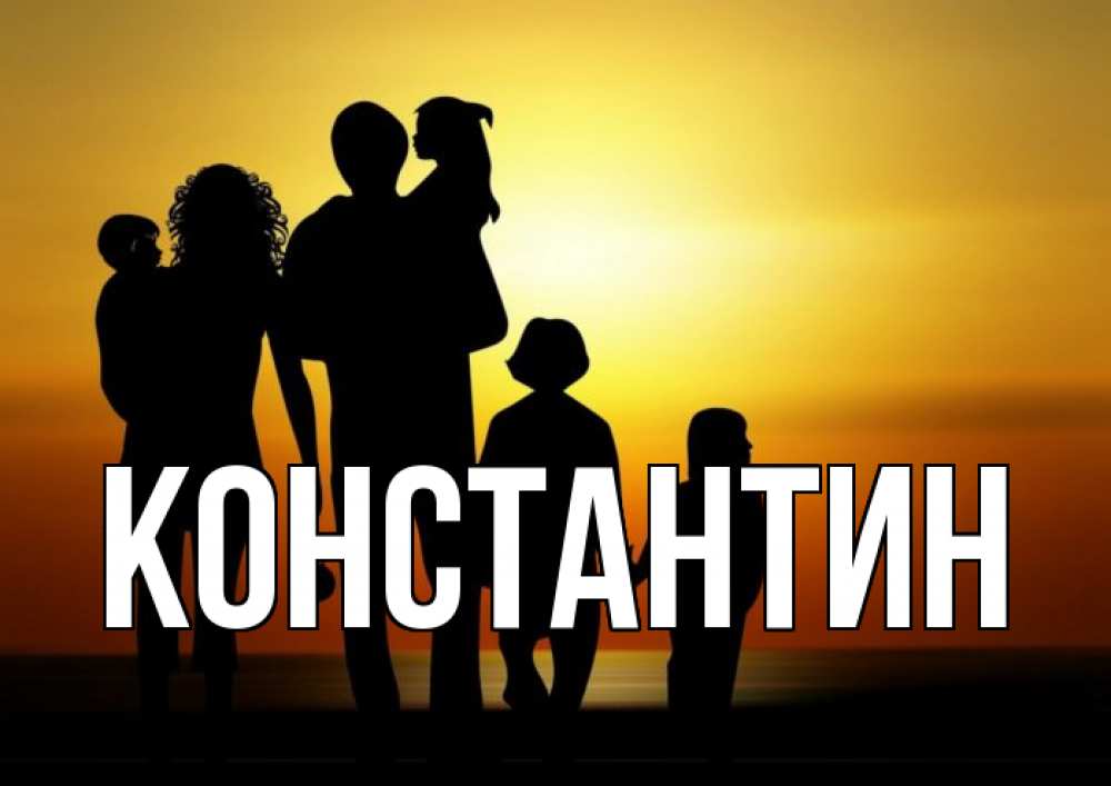 Открытка на каждый день с именем, Константин Главная Семья, закат, мама, папа, дети Прикольная открытка с пожеланием онлайн скачать бесплатно 