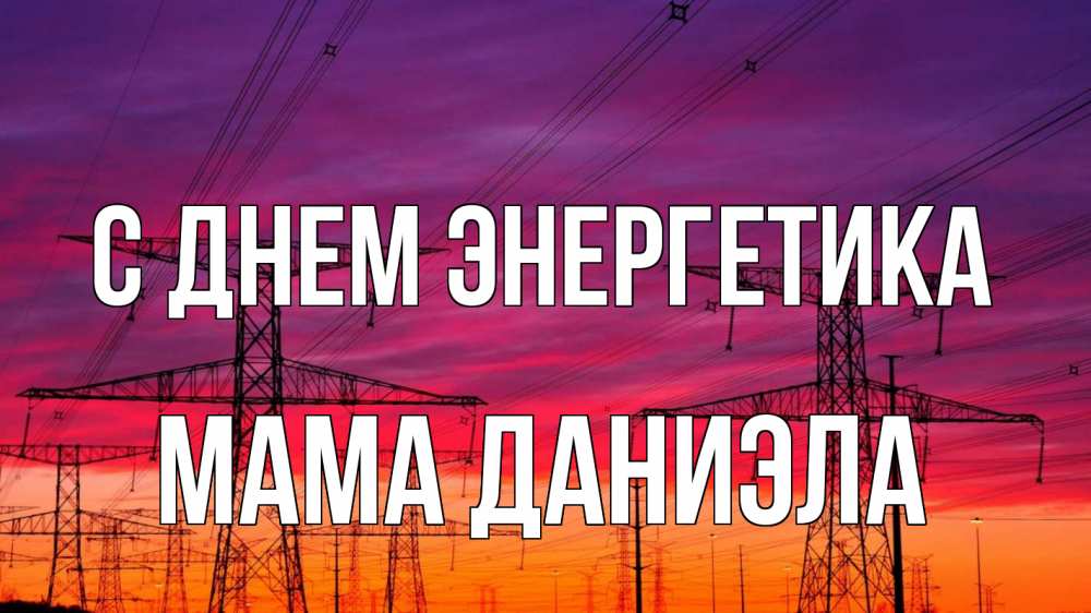 Открытка на каждый день с именем, Мама-Даниэла С днем энергетика энергия электричество закат Прикольная открытка с пожеланием онлайн скачать бесплатно 