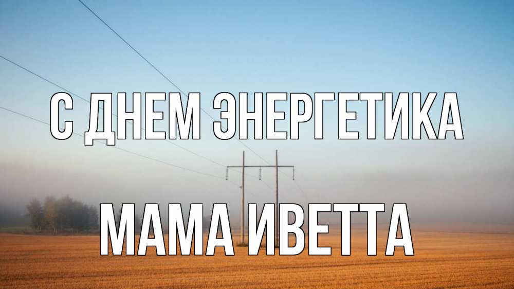 Открытка на каждый день с именем, Мама-Иветта С днем энергетика ЛЭП столбы Прикольная открытка с пожеланием онлайн скачать бесплатно 