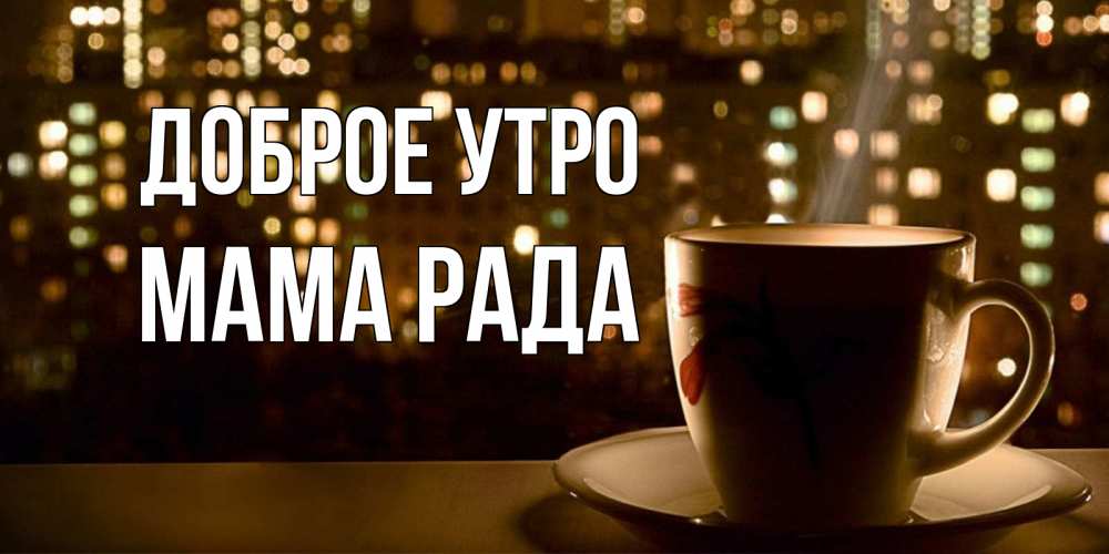 Открытка на каждый день с именем, Мама-Рада Доброе утро утрешнее настроение Прикольная открытка с пожеланием онлайн скачать бесплатно 
