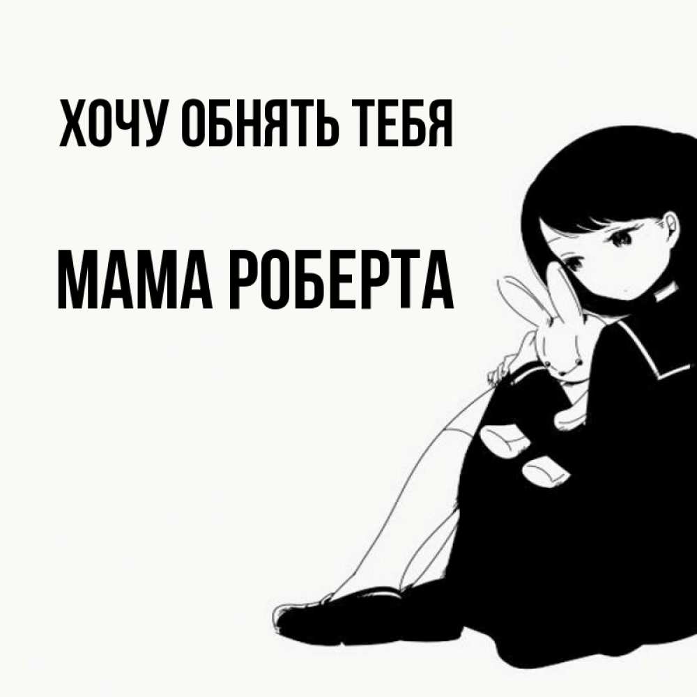 Открытка на каждый день с именем, Мама-Роберта Хочу обнять тебя чернобелая картнка Прикольная открытка с пожеланием онлайн скачать бесплатно 