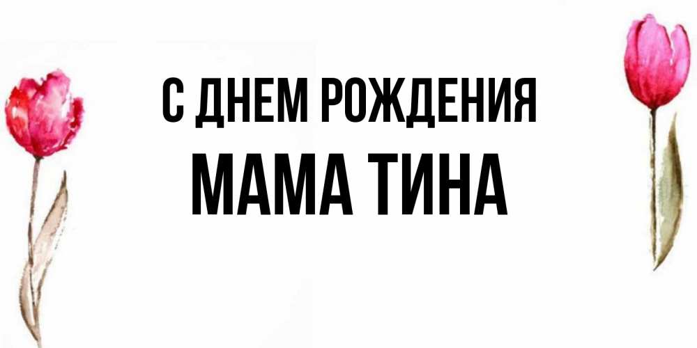 Открытка на каждый день с именем, Мама-Тина С днем рождения открытки акварелью с цветами Прикольная открытка с пожеланием онлайн скачать бесплатно 