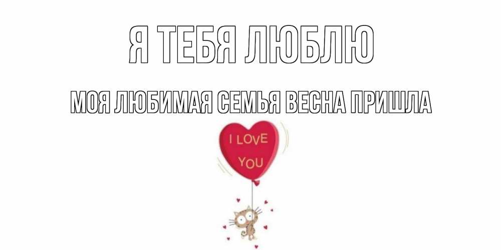 Открытка на каждый день с именем, Моя-Любимая-СЕМЬЯ-ВЕСНА-пришла Я тебя люблю кот, сердце Прикольная открытка с пожеланием онлайн скачать бесплатно 