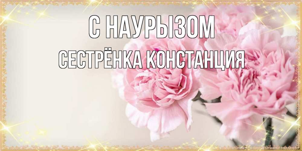 Открытка на каждый день с именем, Сестрёнка-Констанция С наурызом открытка с розовыми цветами в рамочке с подписью праздник весны наурыз Прикольная открытка с пожеланием онлайн скачать бесплатно 