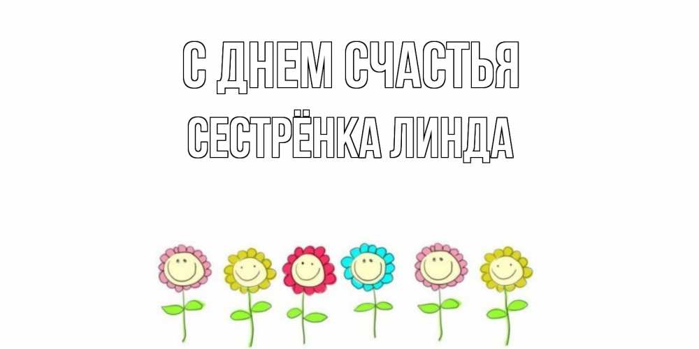 Открытка на каждый день с именем, Сестрёнка-Линда С днем счастья улыбка, цветы Прикольная открытка с пожеланием онлайн скачать бесплатно 