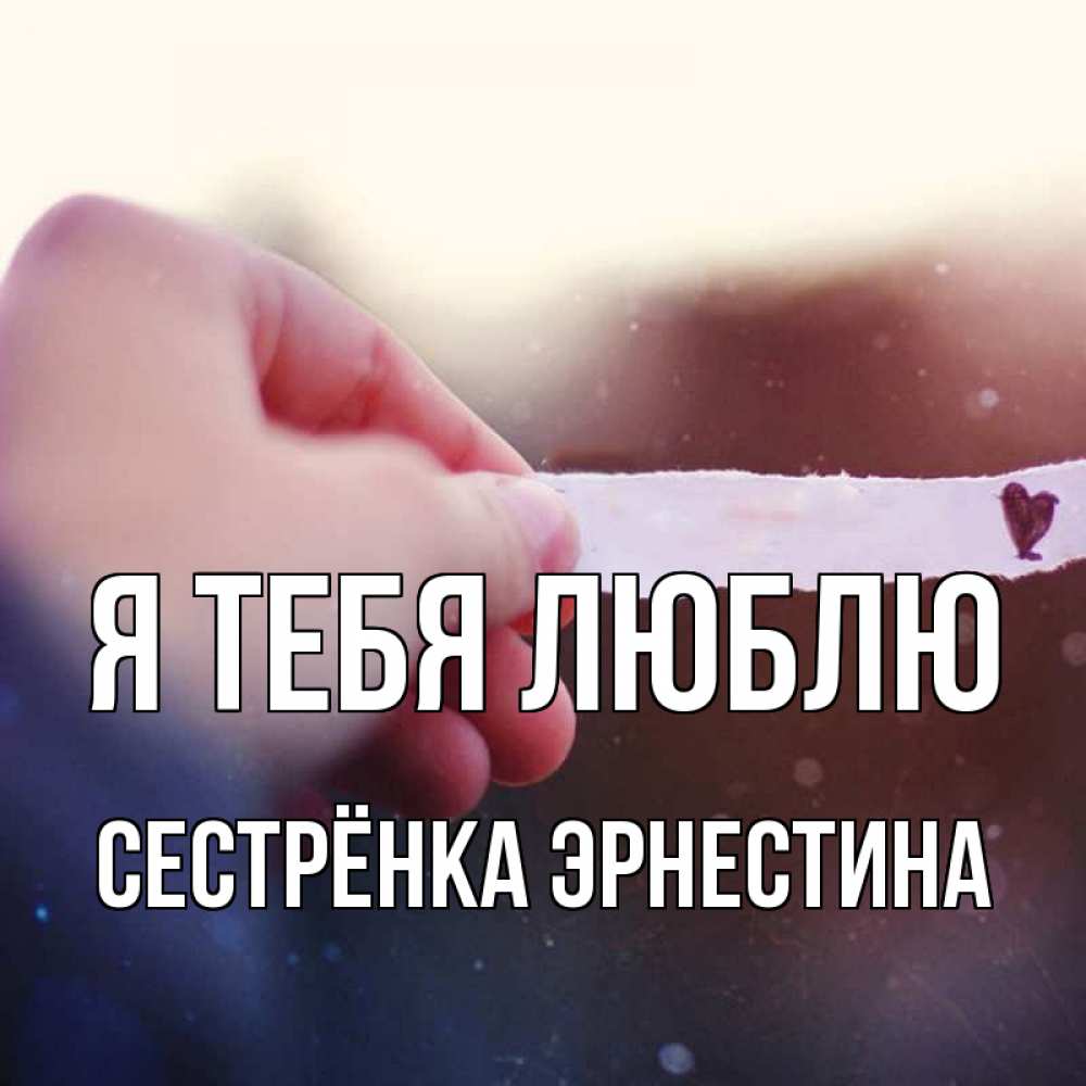 Открытка на каждый день с именем, Сестрёнка-Эрнестина Я тебя люблю для тебя Прикольная открытка с пожеланием онлайн скачать бесплатно 