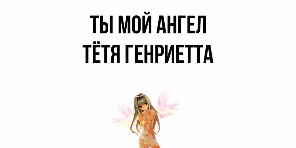 Открытка на каждый день с именем, Тётя-Генриетта Ты мой ангел ангел, аниме Прикольная открытка с пожеланием онлайн скачать бесплатно 