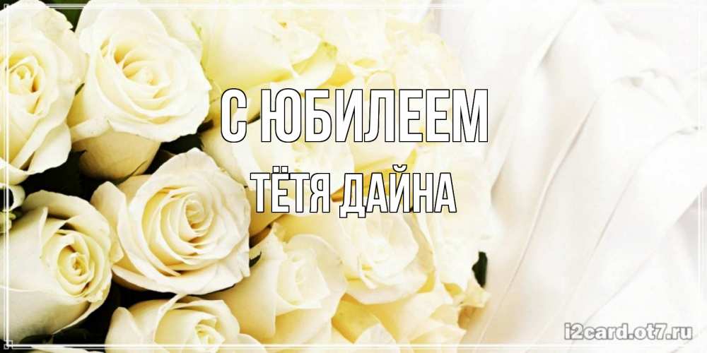 Открытка на каждый день с именем, Тётя-Дайна С юбилеем белые розы в букете Прикольная открытка с пожеланием онлайн скачать бесплатно 