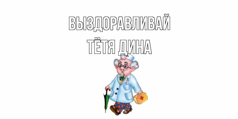 Открытка на каждый день с именем, Тётя-Дина Выздоравливай не болей Прикольная открытка с пожеланием онлайн скачать бесплатно 