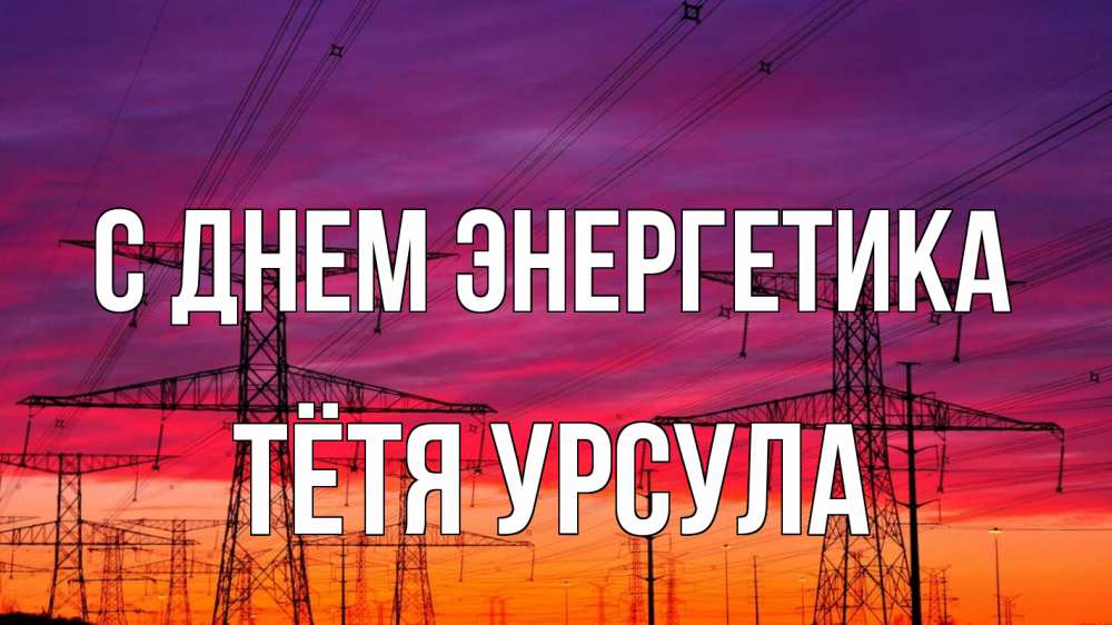 Открытка на каждый день с именем, Тётя-Урсула С днем энергетика энергия электричество закат Прикольная открытка с пожеланием онлайн скачать бесплатно 