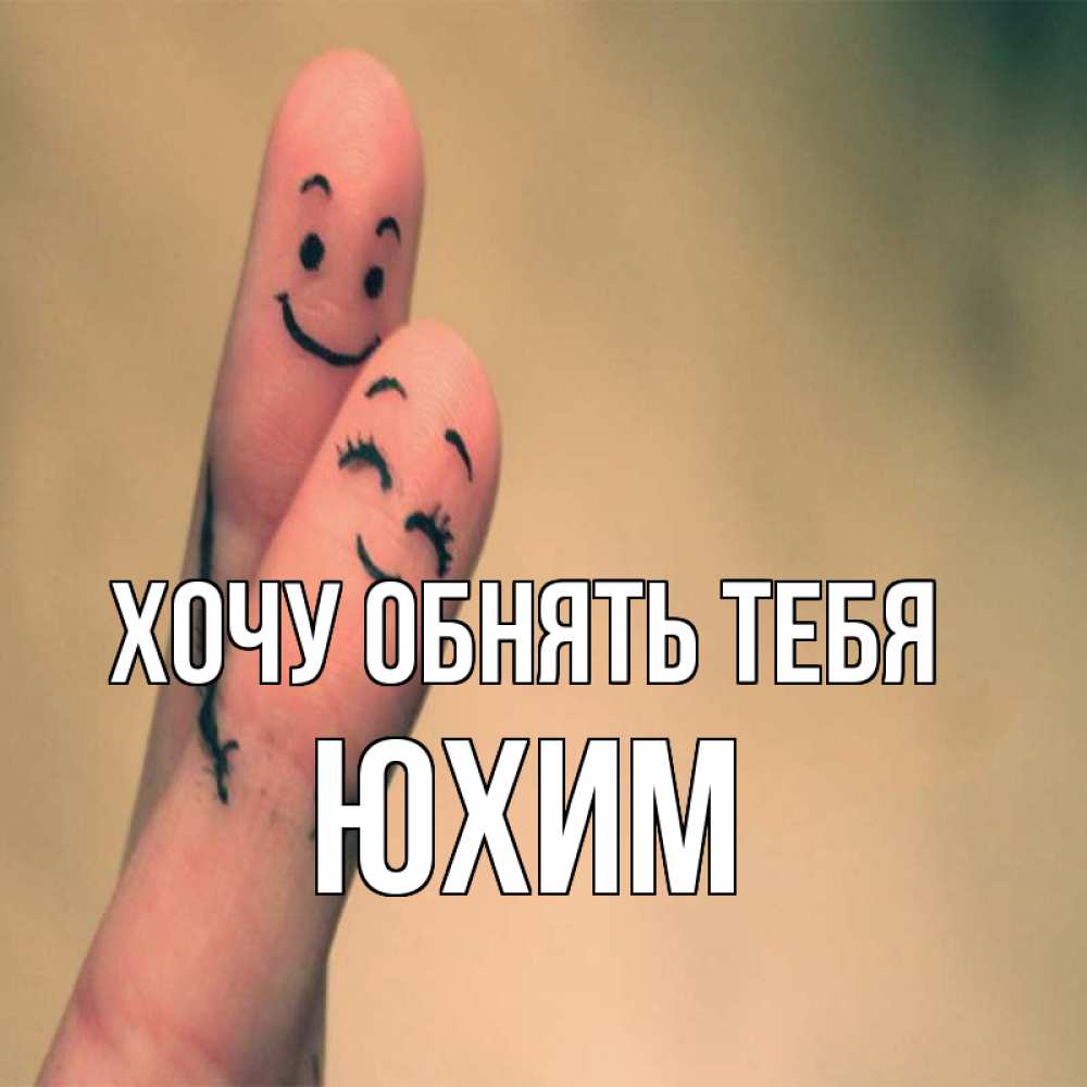 Открытка на каждый день с именем, Юхим Хочу обнять тебя рисунок на пальцах Прикольная открытка с пожеланием онлайн скачать бесплатно 