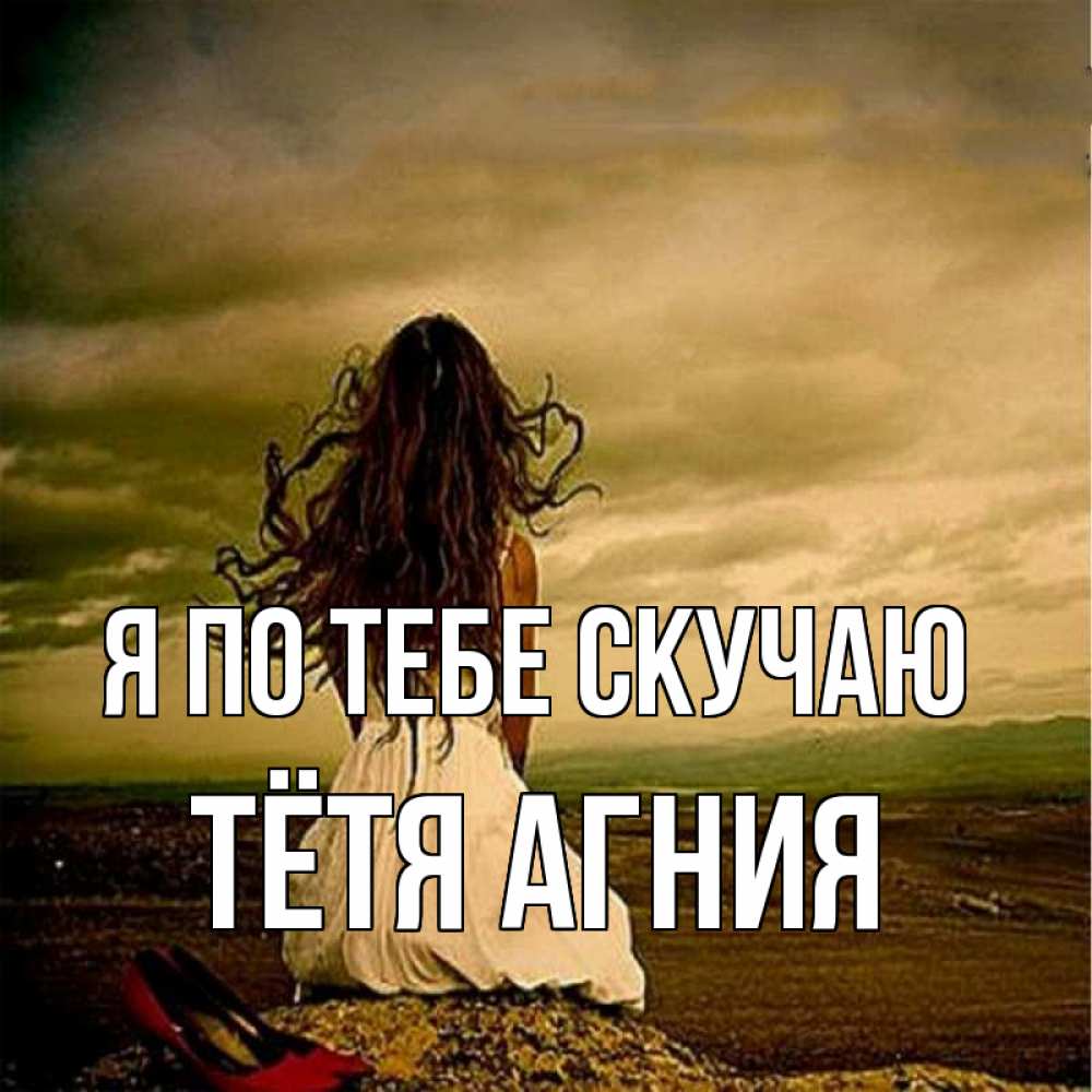 Открытка на каждый день с именем, Тётя-Агния Я по тебе скучаю возвращайся Прикольная открытка с пожеланием онлайн скачать бесплатно 