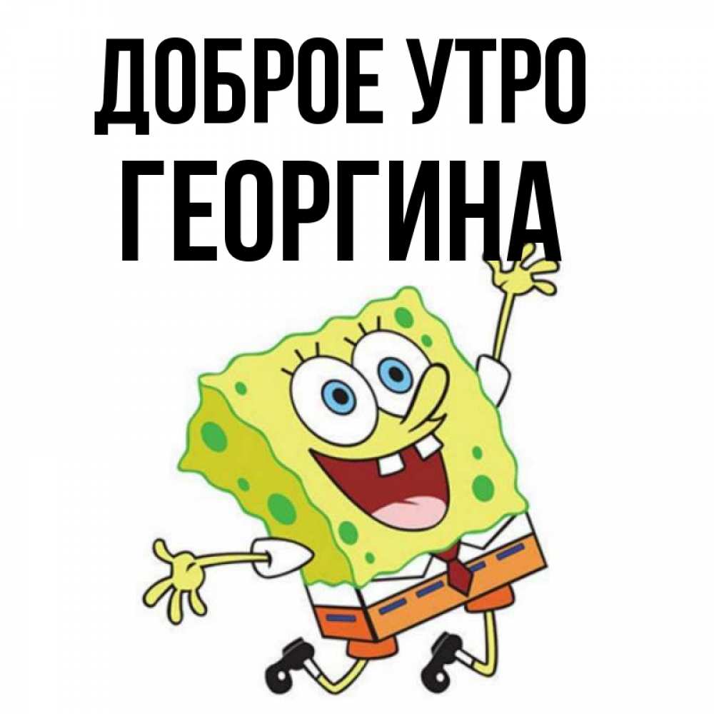 Открытка на каждый день с именем, Георгина Доброе утро улыбающийся спанч Боб Прикольная открытка с пожеланием онлайн скачать бесплатно 