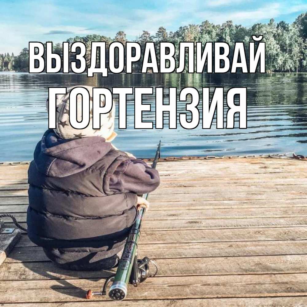 Открытка на каждый день с именем, Гортензия Выздоравливай рыбалка Прикольная открытка с пожеланием онлайн скачать бесплатно 