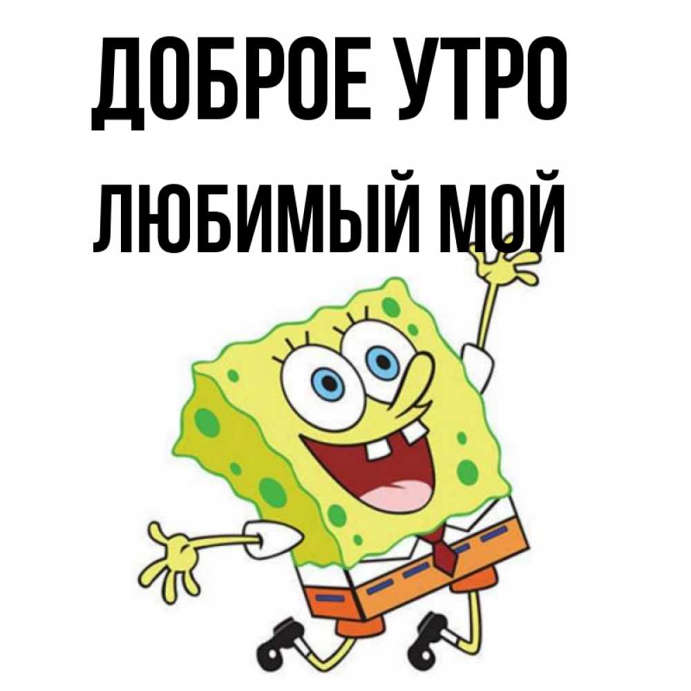 Открытка на каждый день с именем, Любимый-мой Доброе утро улыбающийся спанч Боб Прикольная открытка с пожеланием онлайн скачать бесплатно 