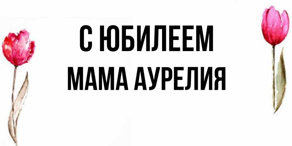 Открытка на каждый день с именем, Мама-Аурелия С юбилеем открытки акварелью с цветами Прикольная открытка с пожеланием онлайн скачать бесплатно 