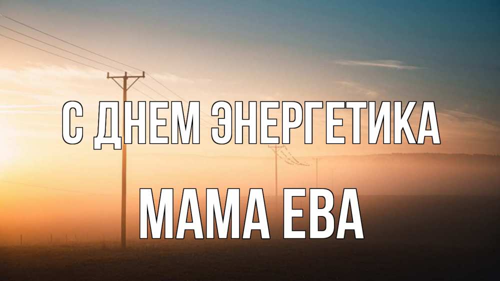 Открытка на каждый день с именем, Мама-Ева С днем энергетика дымка столбы провода Прикольная открытка с пожеланием онлайн скачать бесплатно 