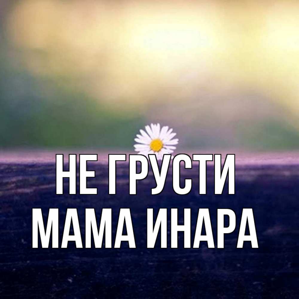Открытка на каждый день с именем, Мама-Инара Не грусти красота Прикольная открытка с пожеланием онлайн скачать бесплатно 