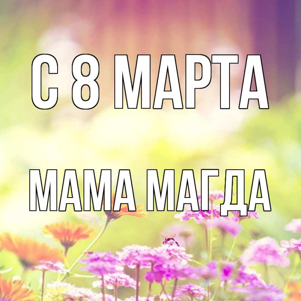 Открытка на каждый день с именем, Мама-Магда С 8 марта цветы весна Прикольная открытка с пожеланием онлайн скачать бесплатно 
