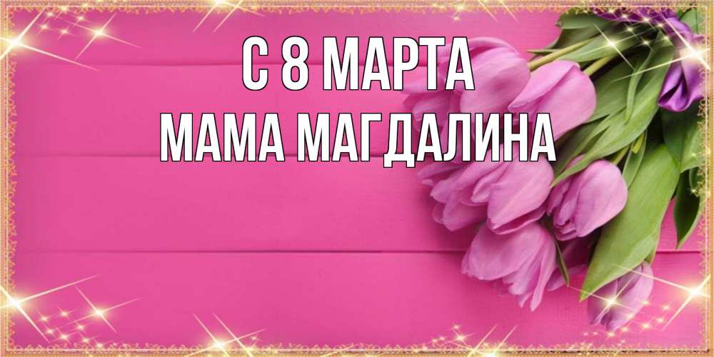 Открытка на каждый день с именем, Мама-Магдалина С 8 марта открытка для фотошопа с подписью Прикольная открытка с пожеланием онлайн скачать бесплатно 
