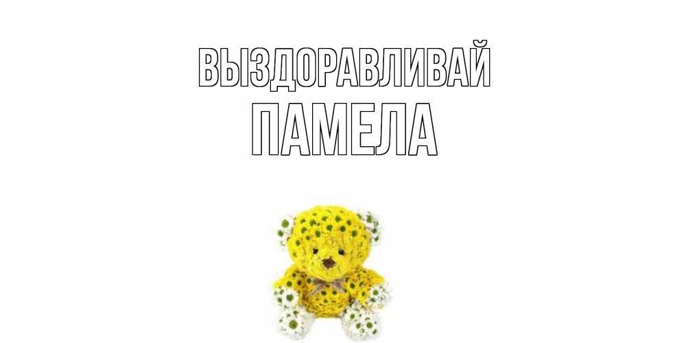 Открытка на каждый день с именем, Памела Выздоравливай мишка Прикольная открытка с пожеланием онлайн скачать бесплатно 