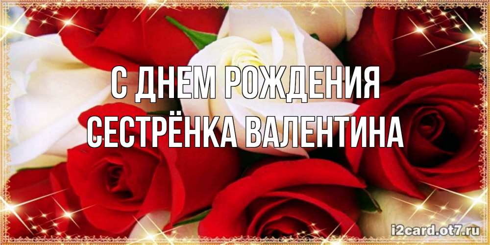 Открытка на каждый день с именем, Сестрёнка-Валентина С днем рождения открытка на день рождения с белыми и красными розами Прикольная открытка с пожеланием онлайн скачать бесплатно 