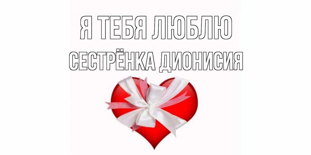 Открытка на каждый день с именем, Сестрёнка-Дионисия Я тебя люблю сердце, ленты, бантик Прикольная открытка с пожеланием онлайн скачать бесплатно 