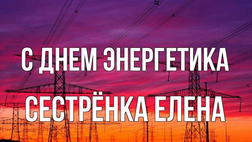 Открытка на каждый день с именем, Сестрёнка-Елена С днем энергетика энергия электричество закат Прикольная открытка с пожеланием онлайн скачать бесплатно 