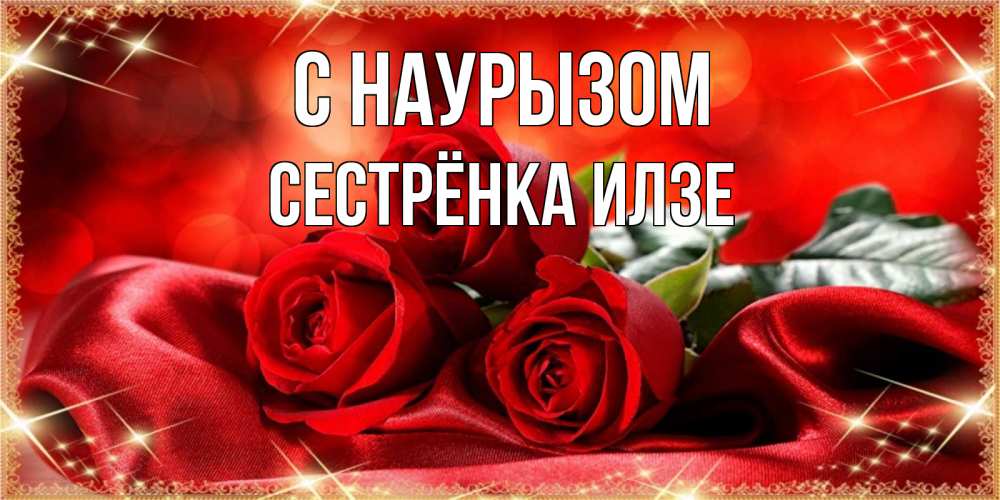 Открытка на каждый день с именем, Сестрёнка-Илзе С наурызом открытка красного цвета с розами на праздник весны наурыз Прикольная открытка с пожеланием онлайн скачать бесплатно 