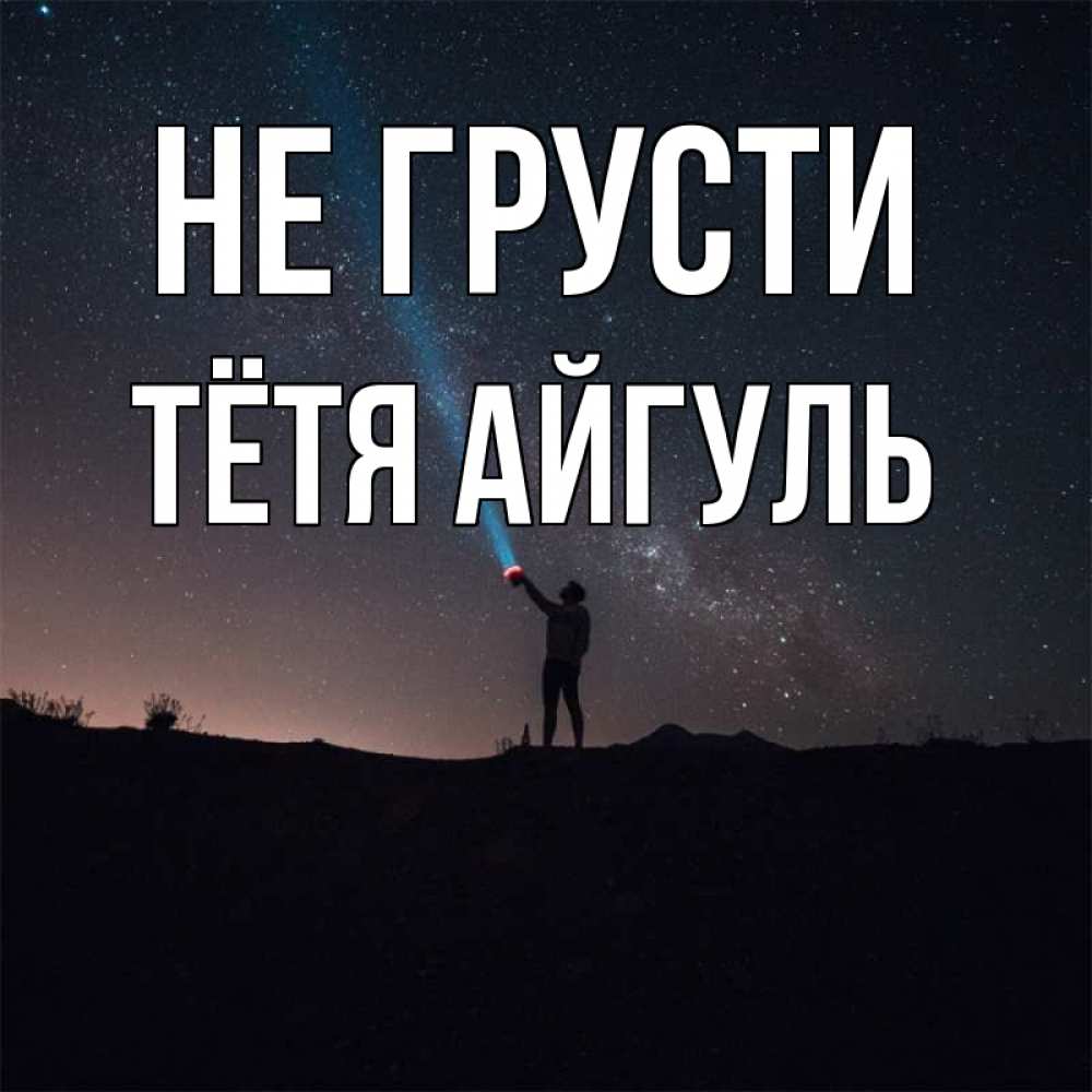 Открытка на каждый день с именем, Тётя-Айгуль Не грусти луч света и млечный путь Прикольная открытка с пожеланием онлайн скачать бесплатно 