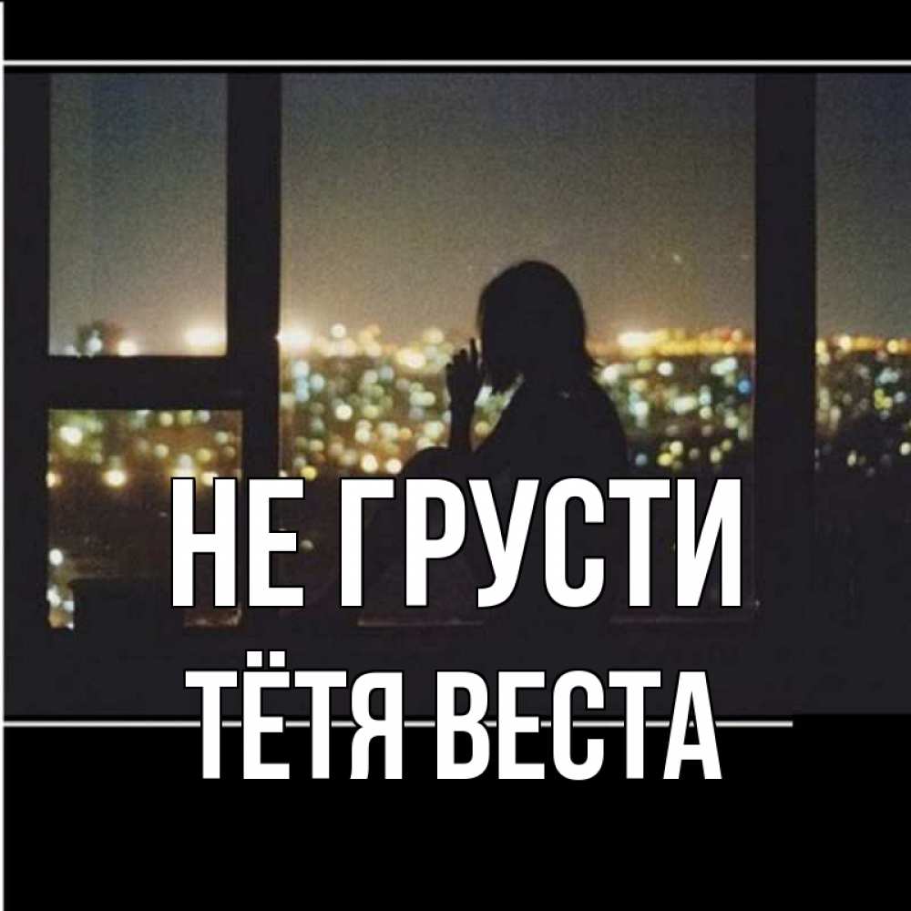 Открытка на каждый день с именем, Тётя-Веста Не грусти смотрит на ночной город Прикольная открытка с пожеланием онлайн скачать бесплатно 