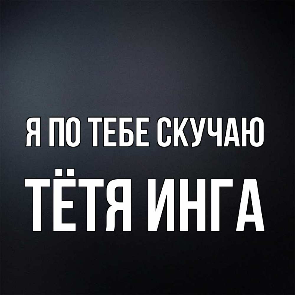 Открытка на каждый день с именем, Тётя-Инга Я по тебе скучаю с подписью Прикольная открытка с пожеланием онлайн скачать бесплатно 