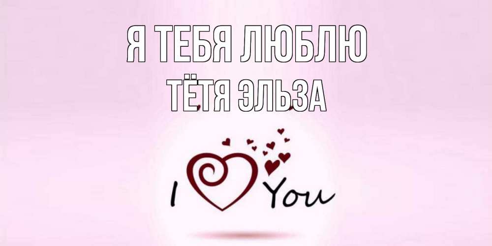 Открытка на каждый день с именем, Тётя-Эльза Я тебя люблю сердце Прикольная открытка с пожеланием онлайн скачать бесплатно 