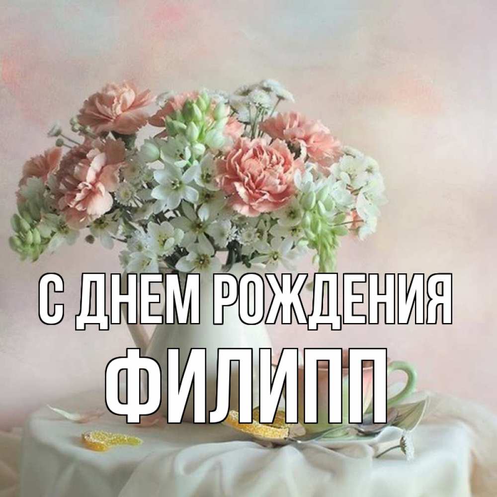 Открытка на каждый день с именем, Филипп С днем рождения с цветами Прикольная открытка с пожеланием онлайн скачать бесплатно 