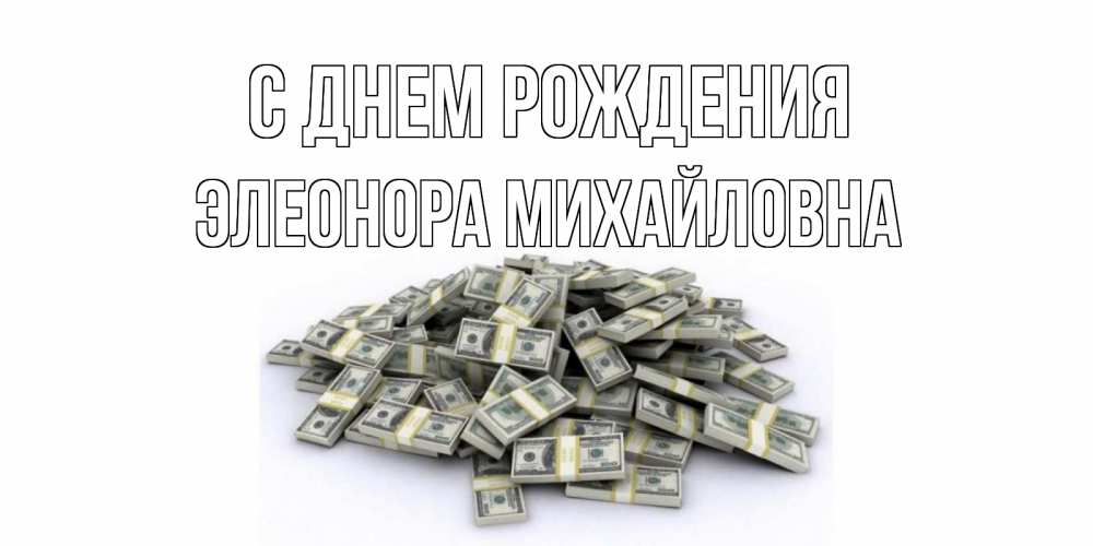 Открытка на каждый день с именем, Элеонора-Михайловна С днем рождения деньги, доллары Прикольная открытка с пожеланием онлайн скачать бесплатно 